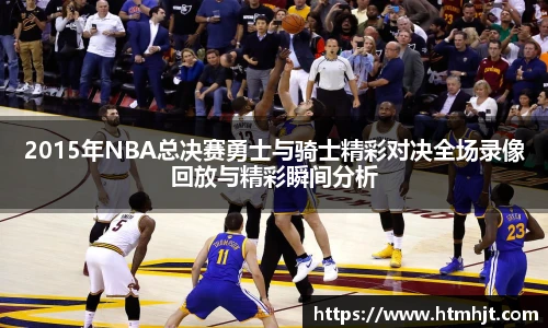 2015年NBA总决赛勇士与骑士精彩对决全场录像回放与精彩瞬间分析