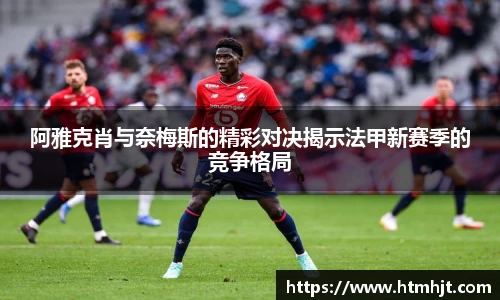 阿雅克肖与奈梅斯的精彩对决揭示法甲新赛季的竞争格局