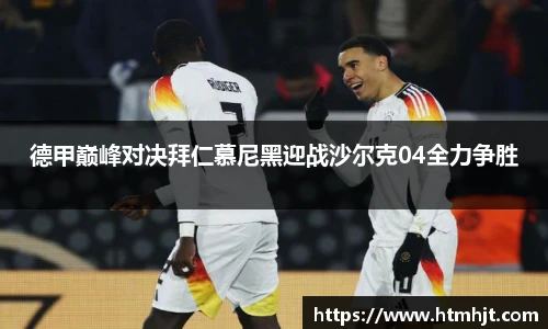 德甲巅峰对决拜仁慕尼黑迎战沙尔克04全力争胜