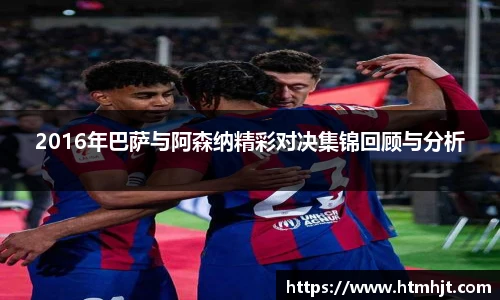 2016年巴萨与阿森纳精彩对决集锦回顾与分析