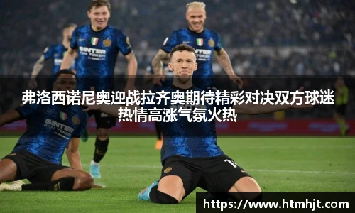 弗洛西诺尼奥迎战拉齐奥期待精彩对决双方球迷热情高涨气氛火热