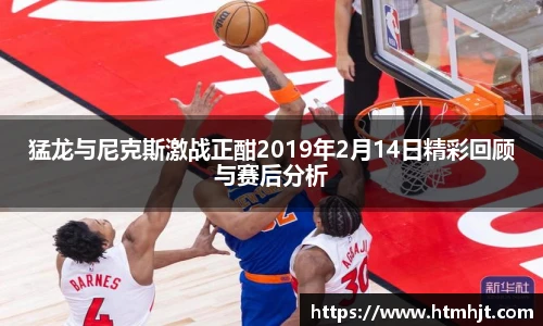 猛龙与尼克斯激战正酣2019年2月14日精彩回顾与赛后分析
