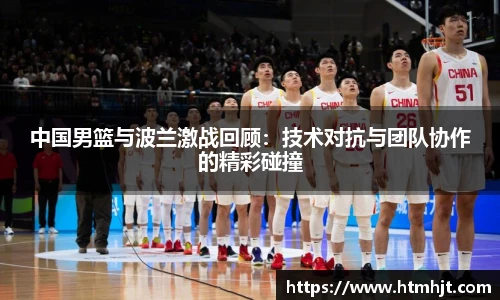 中国男篮与波兰激战回顾：技术对抗与团队协作的精彩碰撞