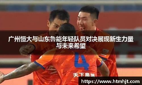 广州恒大与山东鲁能年轻队员对决展现新生力量与未来希望