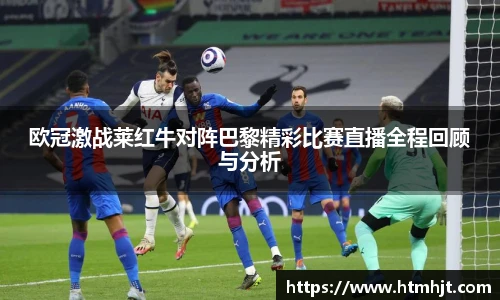 欧冠激战莱红牛对阵巴黎精彩比赛直播全程回顾与分析